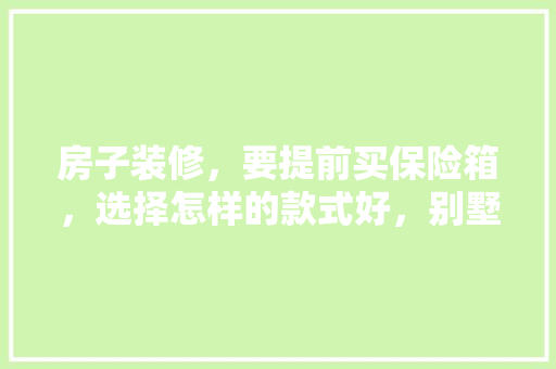 房子装修，要提前买保险箱，选择怎样的款式好，别墅装修提前准备什么好呢。 房子装修，要提前买保险箱，选择怎样的款式好，别墅装修提前准备什么好呢。 家居设计