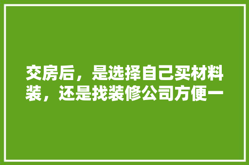 交房后，是选择自己买材料装，还是找装修公司方便一些，要装修要准备什么材料呢图片。 交房后，是选择自己买材料装，还是找装修公司方便一些，要装修要准备什么材料呢图片。 买房须知