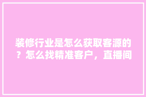 装修行业是怎么获取客源的？怎么找精准客户，直播间装修物料准备什么东西。 装修行业是怎么获取客源的？怎么找精准客户，直播间装修物料准备什么东西。 家居装饰