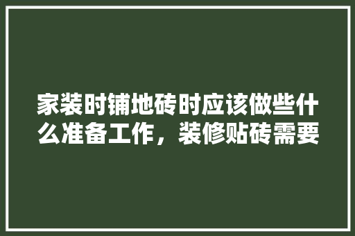 家装时铺地砖时应该做些什么准备工作，装修贴砖需要准备什么材料。 家装时铺地砖时应该做些什么准备工作，装修贴砖需要准备什么材料。 买房须知