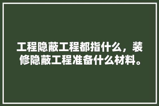 工程隐蔽工程都指什么，装修隐蔽工程准备什么材料。 工程隐蔽工程都指什么，装修隐蔽工程准备什么材料。 家居装饰