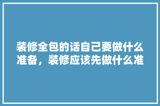 装修全包的话自己要做什么准备，装修应该先做什么准备工作。 装修全包的话自己要做什么准备，装修应该先做什么准备工作。 家居设计