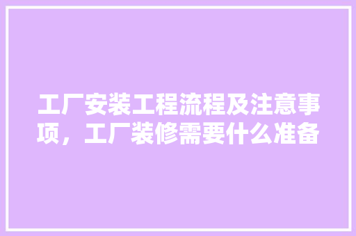 工厂安装工程流程及注意事项，工厂装修需要什么准备工作。 工厂安装工程流程及注意事项，工厂装修需要什么准备工作。 装修知识
