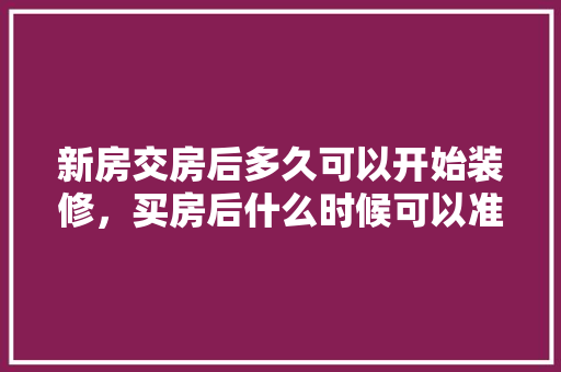 新房交房后多久可以开始装修，买房后什么时候可以准备装修房子。 新房交房后多久可以开始装修，买房后什么时候可以准备装修房子。 二手房