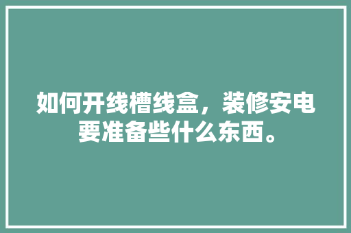 如何开线槽线盒，装修安电要准备些什么东西。 如何开线槽线盒，装修安电要准备些什么东西。 家居设计