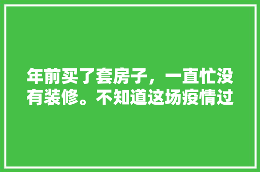 年前买了套房子，一直忙没有装修。不知道这场疫情过后装修材料会不会涨价呀，装修准备结束需要买什么东西。 年前买了套房子，一直忙没有装修。不知道这场疫情过后装修材料会不会涨价呀，装修准备结束需要买什么东西。 家居装饰