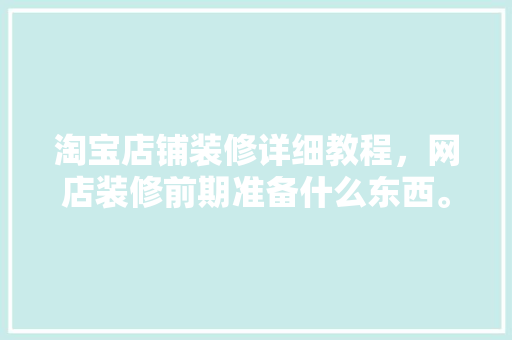淘宝店铺装修详细教程，网店装修前期准备什么东西。 淘宝店铺装修详细教程，网店装修前期准备什么东西。 买房须知