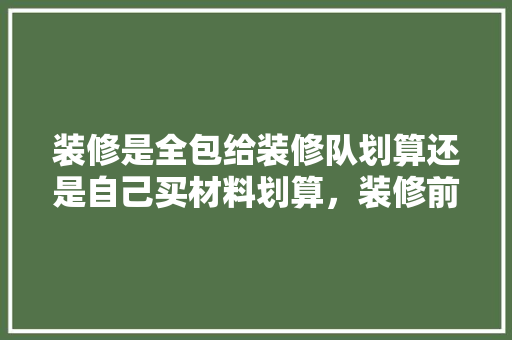 装修是全包给装修队划算还是自己买材料划算，装修前准备买什么材料好。 装修是全包给装修队划算还是自己买材料划算，装修前准备买什么材料好。 二手房
