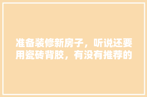 准备装修新房子，听说还要用瓷砖背胶，有没有推荐的呢，准备装修用什么好用点的。 准备装修新房子，听说还要用瓷砖背胶，有没有推荐的呢，准备装修用什么好用点的。 二手房