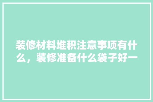 装修材料堆积注意事项有什么，装修准备什么袋子好一点呢。 装修材料堆积注意事项有什么，装修准备什么袋子好一点呢。 装修知识