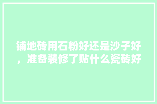 铺地砖用石粉好还是沙子好，准备装修了贴什么瓷砖好看。 铺地砖用石粉好还是沙子好，准备装修了贴什么瓷砖好看。 买房须知