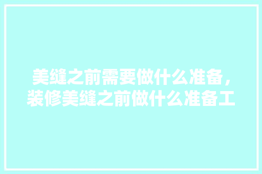 美缝之前需要做什么准备，装修美缝之前做什么准备工作。 美缝之前需要做什么准备，装修美缝之前做什么准备工作。 家居装饰