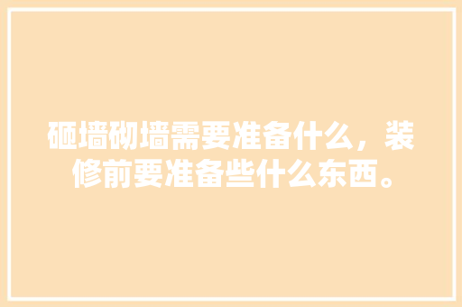 砸墙砌墙需要准备什么，装修前要准备些什么东西。 砸墙砌墙需要准备什么，装修前要准备些什么东西。 买房须知