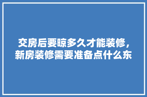 交房后要晾多久才能装修，新房装修需要准备点什么东西。 交房后要晾多久才能装修，新房装修需要准备点什么东西。 二手房