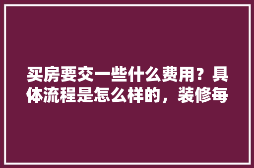 买房要交一些什么费用？具体流程是怎么样的，装修每一步都要准备什么东西。 买房要交一些什么费用？具体流程是怎么样的，装修每一步都要准备什么东西。 买房须知