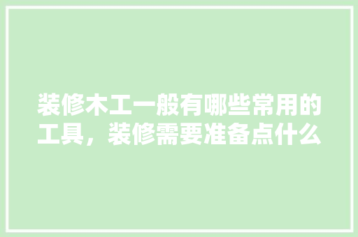 装修木工一般有哪些常用的工具，装修需要准备点什么工具呢。 装修木工一般有哪些常用的工具，装修需要准备点什么工具呢。 二手房