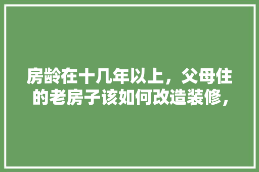 房龄在十几年以上，父母住的老房子该如何改造装修，老房子简单装修准备什么东西。 房龄在十几年以上，父母住的老房子该如何改造装修，老房子简单装修准备什么东西。 家居装饰