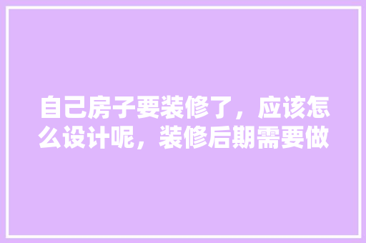 自己房子要装修了，应该怎么设计呢，装修后期需要做什么准备工作。 自己房子要装修了，应该怎么设计呢，装修后期需要做什么准备工作。 买房须知
