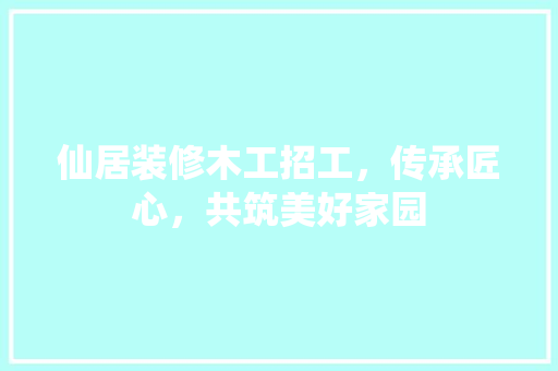 仙居装修木工招工，传承匠心，共筑美好家园 仙居装修木工招工，传承匠心，共筑美好家园 装修知识