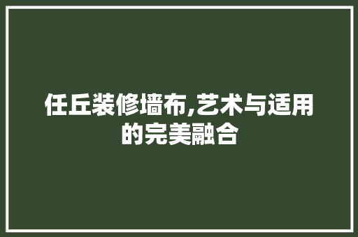 任丘装修墙布,艺术与适用的完美融合 任丘装修墙布,艺术与适用的完美融合 二手房