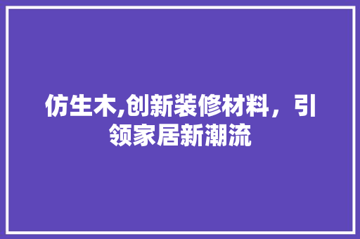 仿生木,创新装修材料，引领家居新潮流 仿生木,创新装修材料，引领家居新潮流 二手房