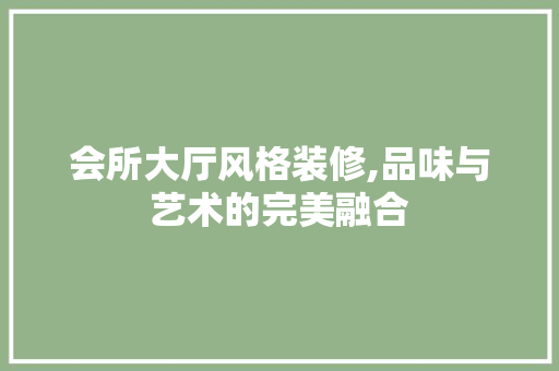 会所大厅风格装修,品味与艺术的完美融合 会所大厅风格装修,品味与艺术的完美融合 家居设计