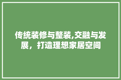 传统装修与整装,交融与发展，打造理想家居空间 传统装修与整装,交融与发展，打造理想家居空间 家居装饰