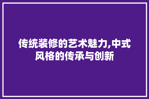 传统装修的艺术魅力,中式风格的传承与创新 传统装修的艺术魅力,中式风格的传承与创新 装修知识