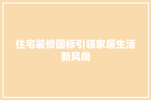 住宅装修国标引领家居生活新风尚 住宅装修国标引领家居生活新风尚 家居设计