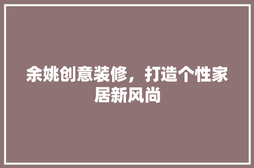 余姚创意装修，打造个性家居新风尚 余姚创意装修，打造个性家居新风尚 装修知识