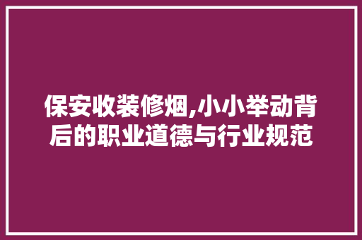 保安收装修烟,小小举动背后的职业道德与行业规范 保安收装修烟,小小举动背后的职业道德与行业规范 买房须知