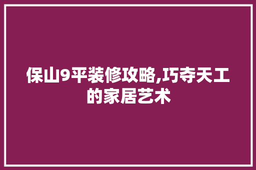 保山9平装修攻略,巧夺天工的家居艺术 保山9平装修攻略,巧夺天工的家居艺术 二手房