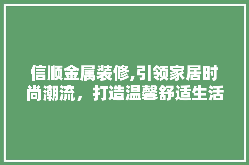 信顺金属装修,引领家居时尚潮流，打造温馨舒适生活空间 信顺金属装修,引领家居时尚潮流，打造温馨舒适生活空间 家居装饰