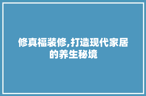 修真福装修,打造现代家居的养生秘境 修真福装修,打造现代家居的养生秘境 家居设计