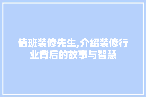 值班装修先生,介绍装修行业背后的故事与智慧 值班装修先生,介绍装修行业背后的故事与智慧 装修知识
