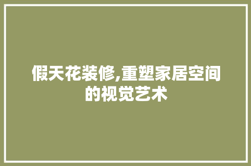 假天花装修,重塑家居空间的视觉艺术 假天花装修,重塑家居空间的视觉艺术 装修知识