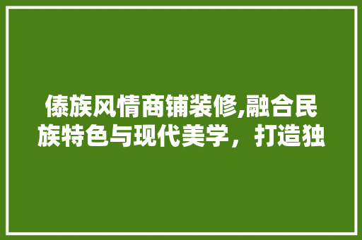 傣族风情商铺装修,融合民族特色与现代美学，打造独具魅力的商业空间 傣族风情商铺装修,融合民族特色与现代美学，打造独具魅力的商业空间 装修知识