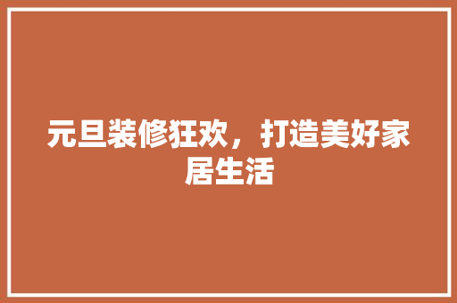 元旦装修狂欢，打造美好家居生活 元旦装修狂欢，打造美好家居生活 家居装饰