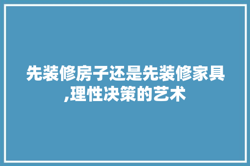 先装修房子还是先装修家具,理性决策的艺术 先装修房子还是先装修家具,理性决策的艺术 买房须知