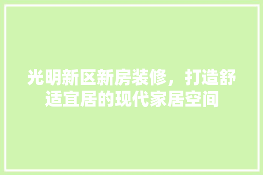 光明新区新房装修，打造舒适宜居的现代家居空间 光明新区新房装修，打造舒适宜居的现代家居空间 装修知识
