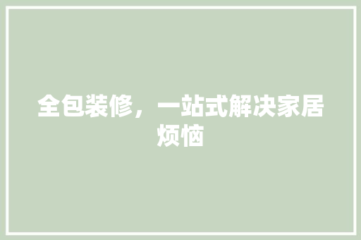 全包装修，一站式解决家居烦恼 全包装修，一站式解决家居烦恼 装修知识