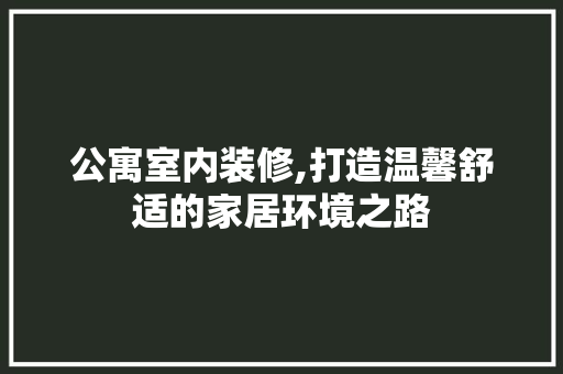 公寓室内装修,打造温馨舒适的家居环境之路 公寓室内装修,打造温馨舒适的家居环境之路 买房须知