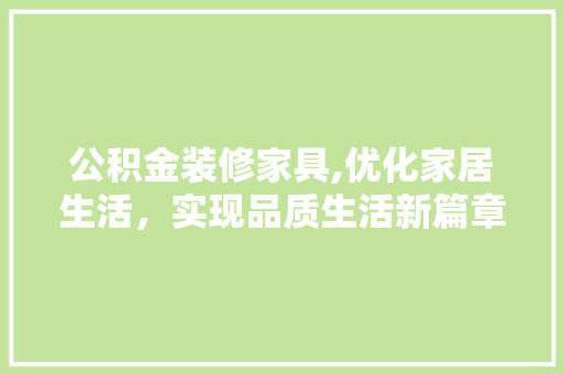 公积金装修家具,优化家居生活，实现品质生活新篇章 公积金装修家具,优化家居生活，实现品质生活新篇章 装修知识