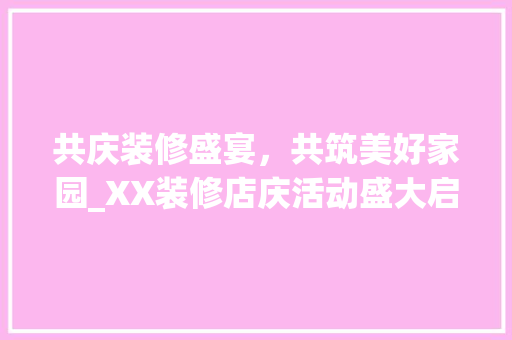 共庆装修盛宴，共筑美好家园_XX装修店庆活动盛大启幕 共庆装修盛宴，共筑美好家园_XX装修店庆活动盛大启幕 家居设计