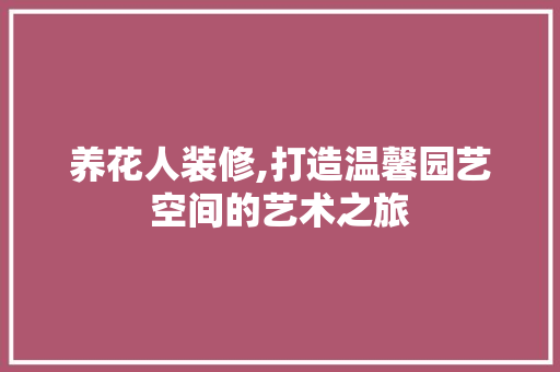 养花人装修,打造温馨园艺空间的艺术之旅 养花人装修,打造温馨园艺空间的艺术之旅 装修知识
