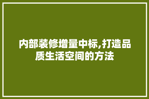 内部装修增量中标,打造品质生活空间的方法 内部装修增量中标,打造品质生活空间的方法 家居装饰