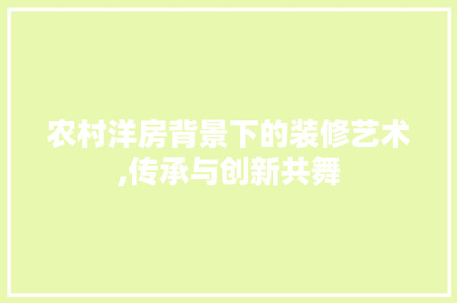 农村洋房背景下的装修艺术,传承与创新共舞 农村洋房背景下的装修艺术,传承与创新共舞 家居设计