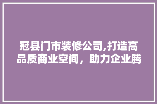 冠县门市装修公司,打造高品质商业空间，助力企业腾飞 冠县门市装修公司,打造高品质商业空间，助力企业腾飞 装修知识