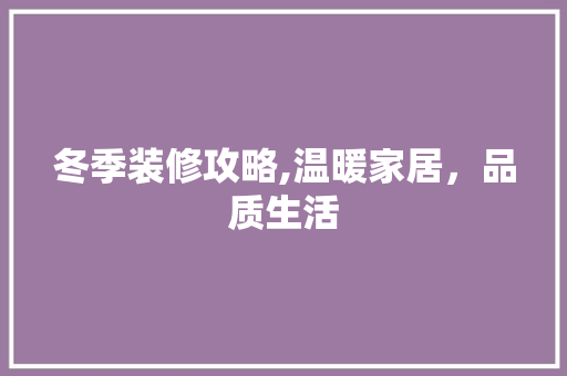 冬季装修攻略,温暖家居，品质生活 冬季装修攻略,温暖家居，品质生活 二手房