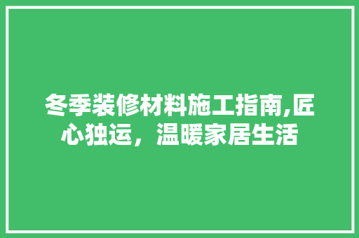 冬季装修材料施工指南,匠心独运，温暖家居生活 冬季装修材料施工指南,匠心独运，温暖家居生活 家居装饰